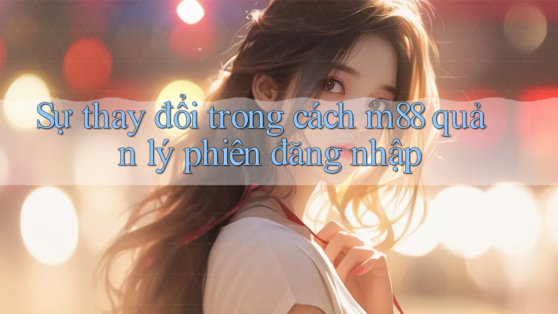 Sự thay đổi trong cách m88 quản lý phiên đăng nhập Sự thay đổi trong cách m88 quản lý phiên đăng nhập