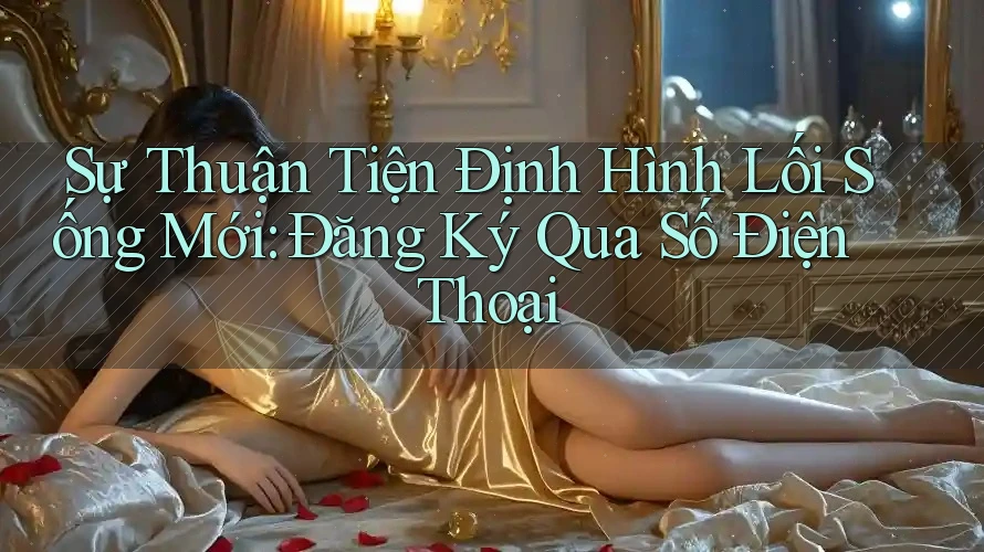 Sự Thuận Tiện Định Hình Lối Sống Mới: Đăng Ký Qua Số Điện Thoại Sự Thuận Tiện Định Hình Lối Sống Mới: Đăng Ký Qua Số Điện Thoại