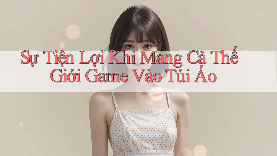Sự Tiện Lợi Khi Mang Cả Thế Giới Game Vào Túi Áo