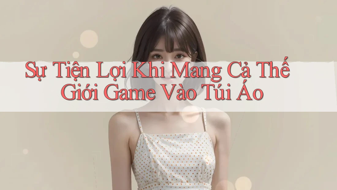 Sự Tiện Lợi Khi Mang Cả Thế Giới Game Vào Túi Áo