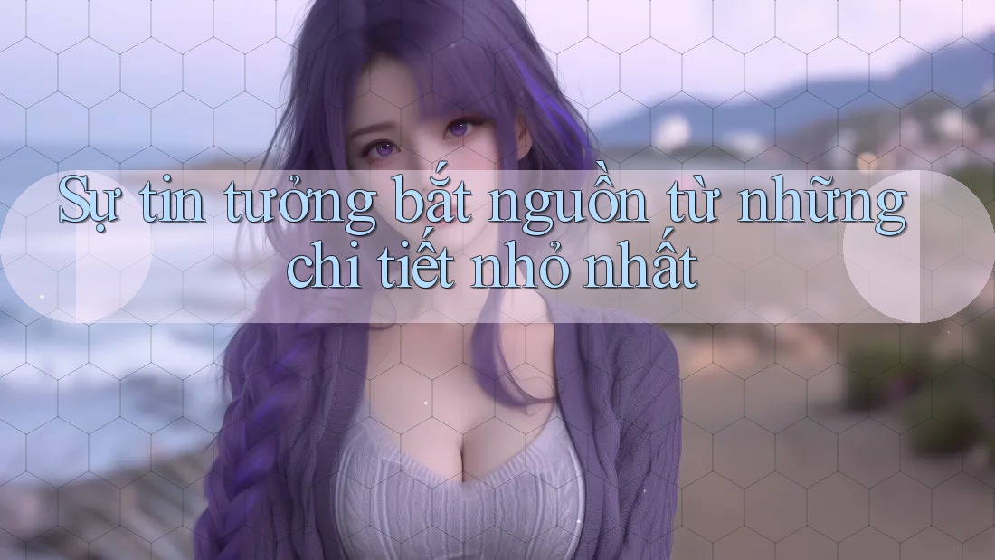 Sự tin tưởng bắt nguồn từ những chi tiết nhỏ nhất Sự tin tưởng bắt nguồn từ những chi tiết nhỏ nhất