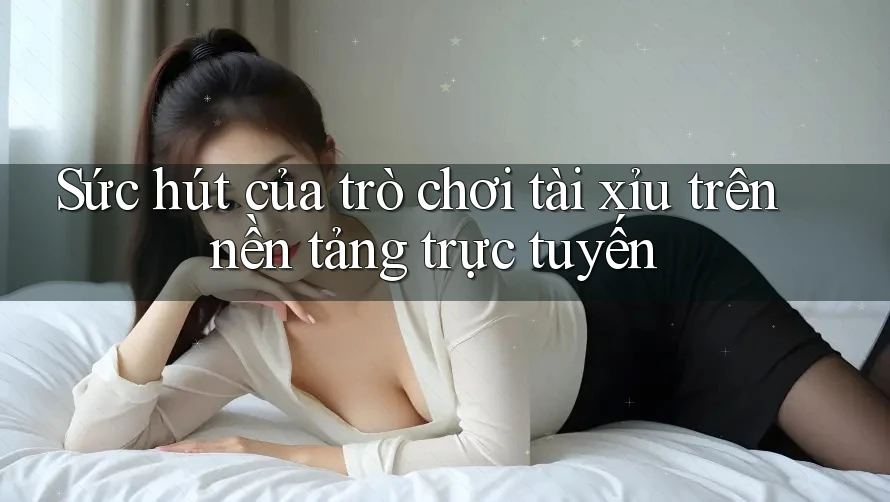 Sức hút của trò chơi tài xỉu trên nền tảng trực tuyến
