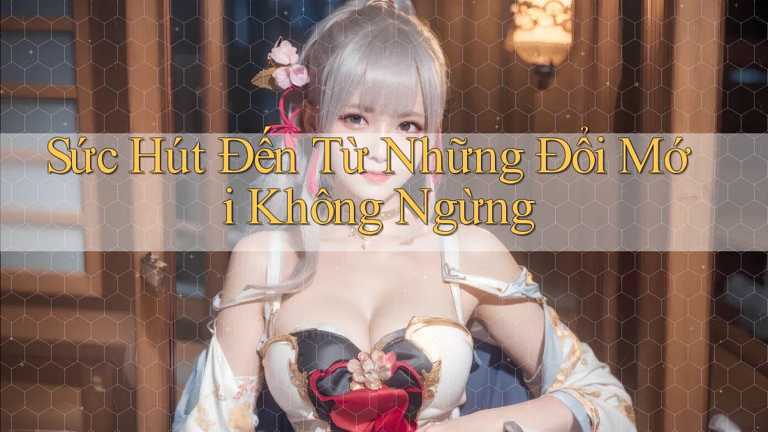 Sức Hút Đến Từ Những Đổi Mới Không Ngừng Sức Hút Đến Từ Những Đổi Mới Không Ngừng