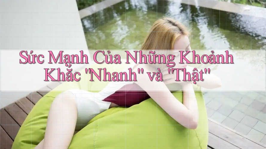 Sức Mạnh Của Những Khoảnh Khắc “Nhanh” và “Thật” Sức Mạnh Của Những Khoảnh Khắc “Nhanh” và “Thật”