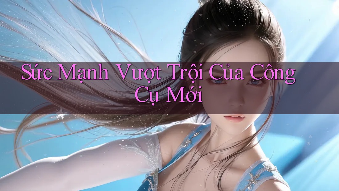 Sức Mạnh Vượt Trội Của Công Cụ Mới