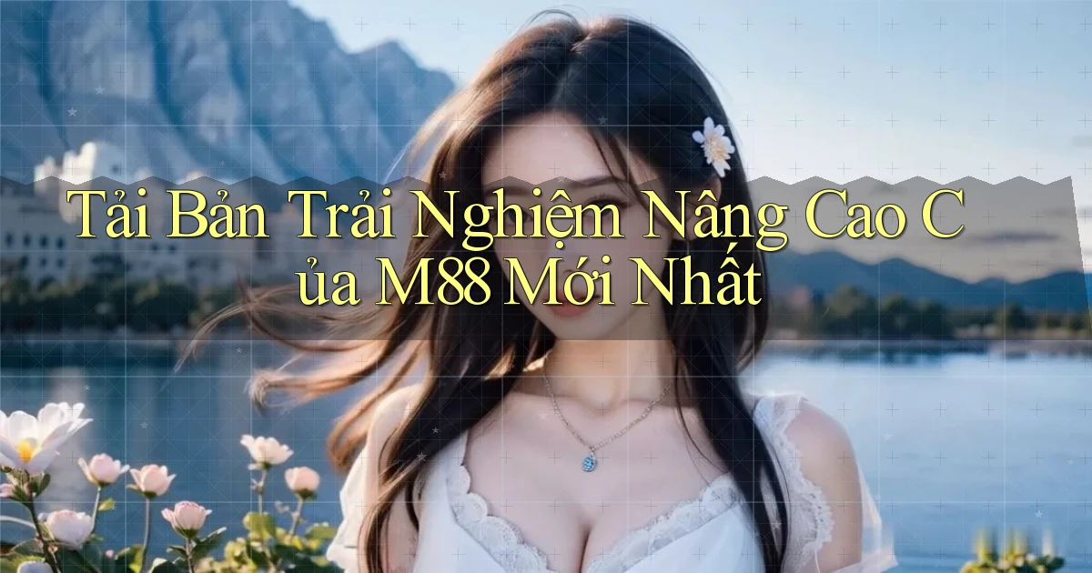 tải bản trải nghiệm nâng cao của m88 mới nhất