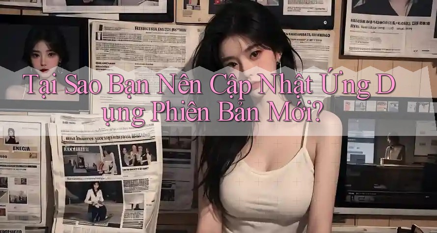 Tại Sao Bạn Nên Cập Nhật Ứng Dụng Phiên Bản Mới? Tại Sao Bạn Nên Cập Nhật Ứng Dụng Phiên Bản Mới?