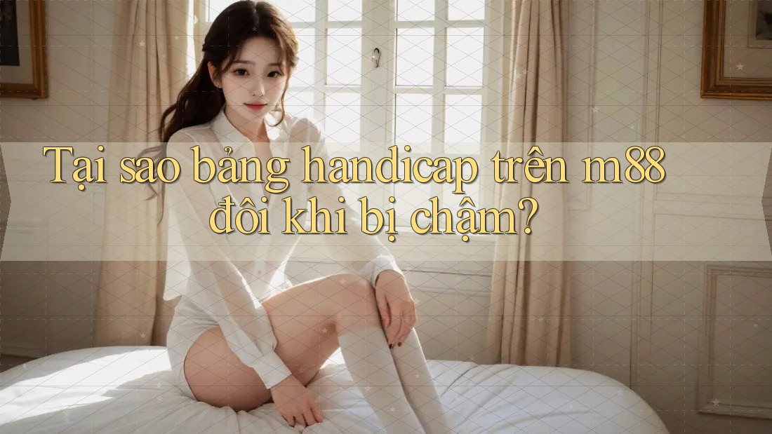 Tại sao bảng handicap trên m88 đôi khi bị chậm?