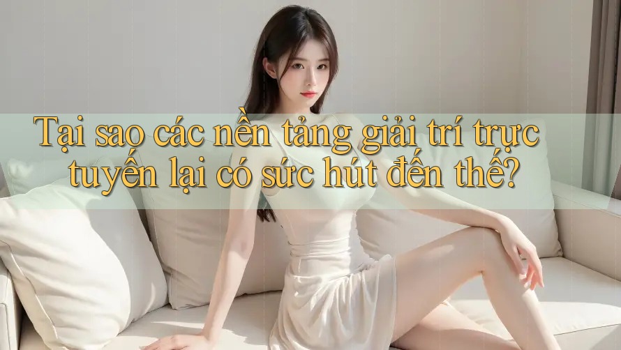 Tại sao các nền tảng giải trí trực tuyến lại có sức hút đến thế? Tại sao các nền tảng giải trí trực tuyến lại có sức hút đến thế?