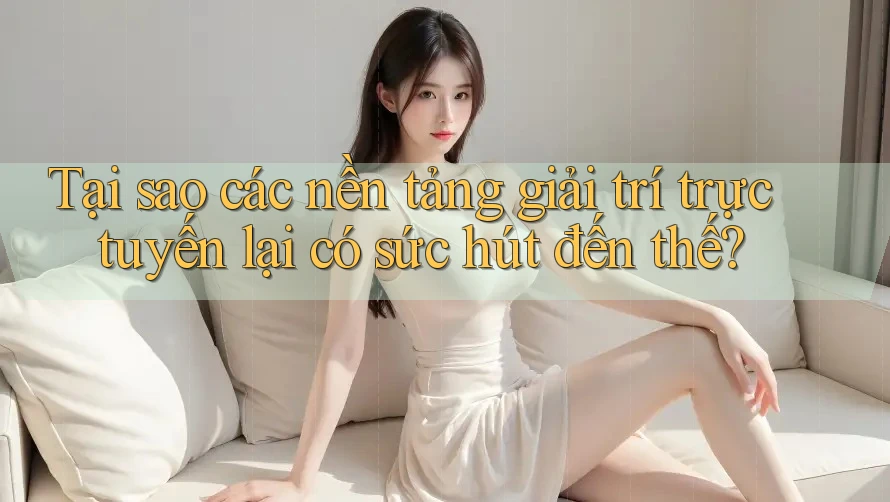 Tại sao các nền tảng giải trí trực tuyến lại có sức hút đến thế?
