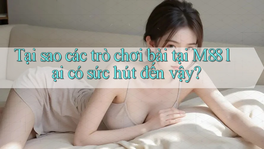 Tại sao các trò chơi bài tại M88 lại có sức hút đến vậy?