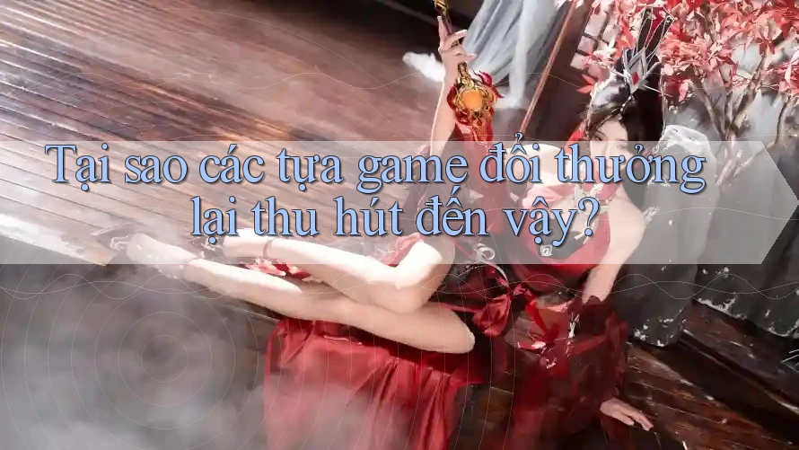 Tại sao các tựa game đổi thưởng lại thu hút đến vậy?