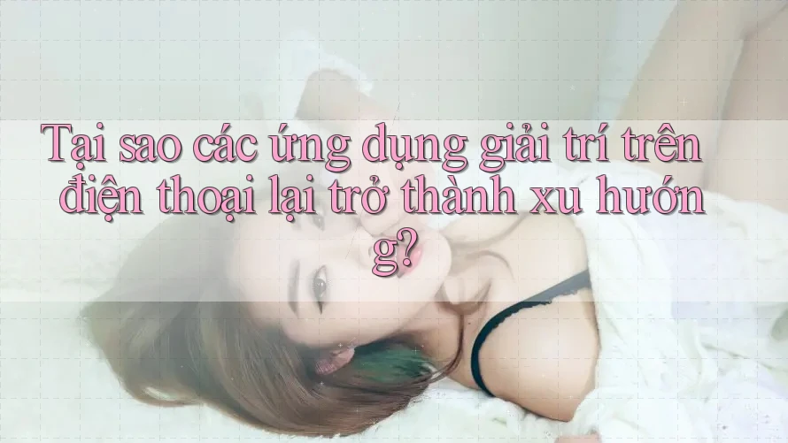 Tại sao các ứng dụng giải trí trên điện thoại lại trở thành xu hướng? Tại sao các ứng dụng giải trí trên điện thoại lại trở thành xu hướng?
