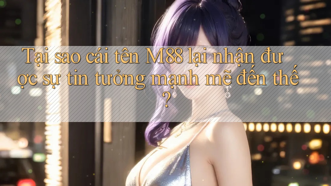 Tại sao cái tên M88 lại nhận được sự tin tưởng mạnh mẽ đến thế? Tại sao cái tên M88 lại nhận được sự tin tưởng mạnh mẽ đến thế?