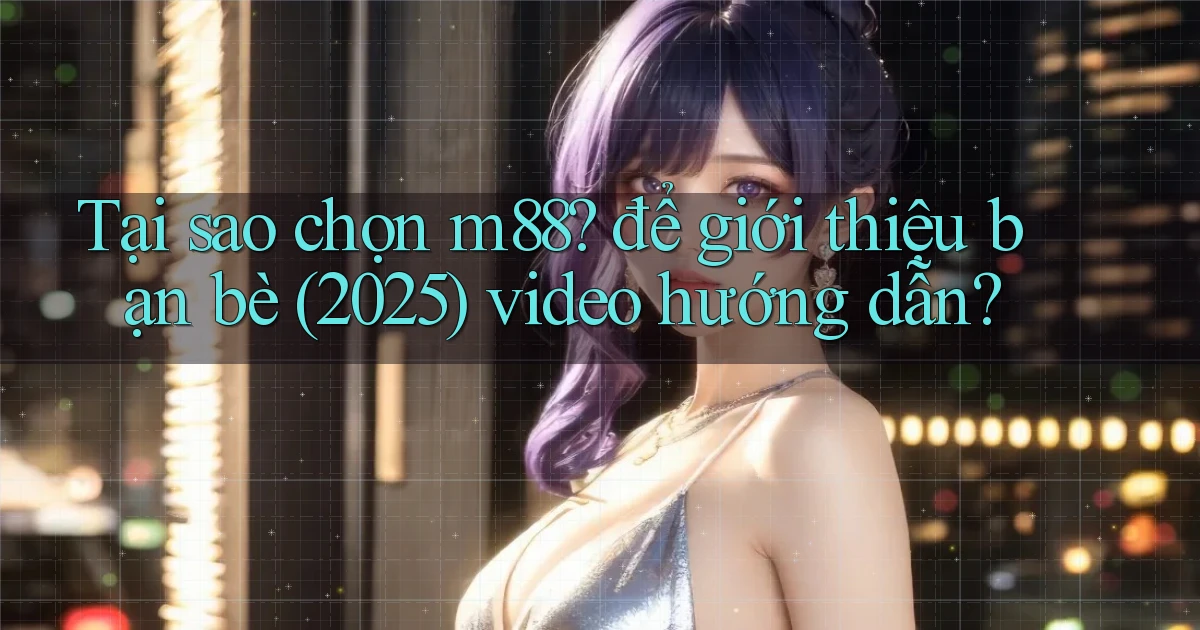 Tại sao chọn m88 để giới thiệu bạn bè (2025) video hướng dẫn