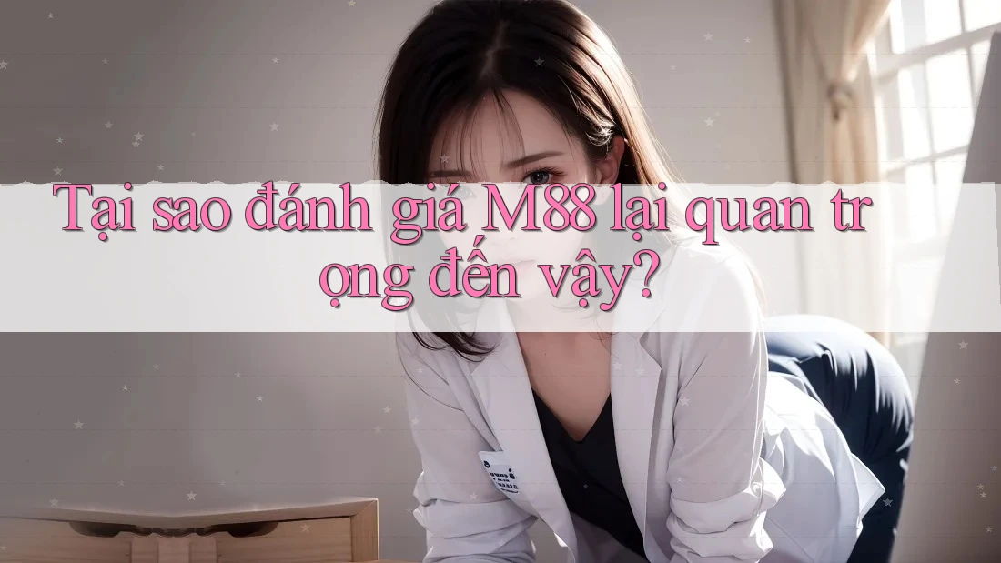 Tại sao đánh giá M88 lại quan trọng đến vậy?