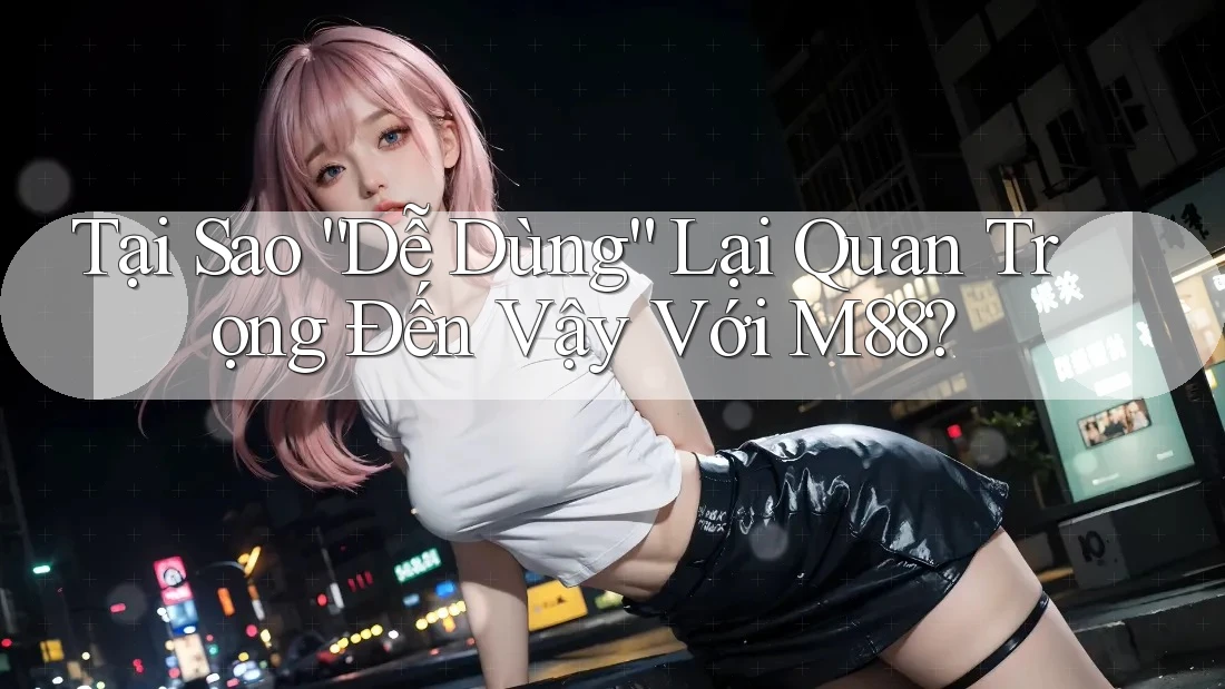 Tại Sao “Dễ Dùng” Lại Quan Trọng Đến Vậy Với M88? Tại Sao “Dễ Dùng” Lại Quan Trọng Đến Vậy Với M88?