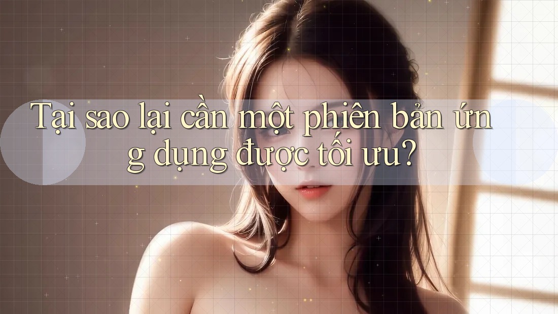 Tại sao lại cần một phiên bản ứng dụng được tối ưu?