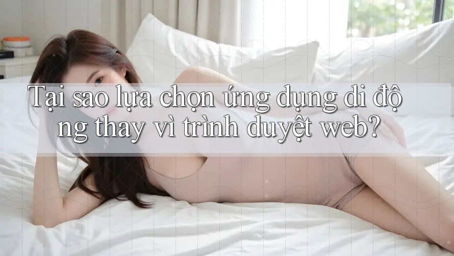 Tại sao lựa chọn ứng dụng di động thay vì trình duyệt web?
