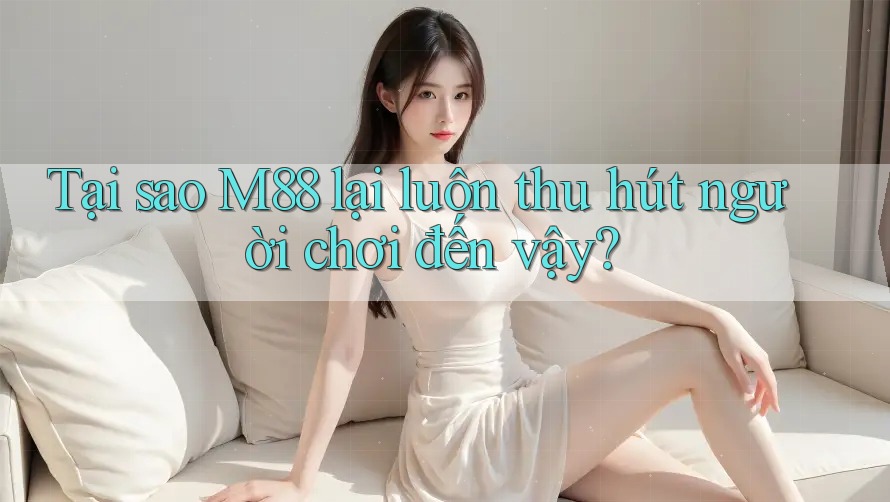 Tại sao M88 lại luôn thu hút người chơi đến vậy? Tại sao M88 lại luôn thu hút người chơi đến vậy?