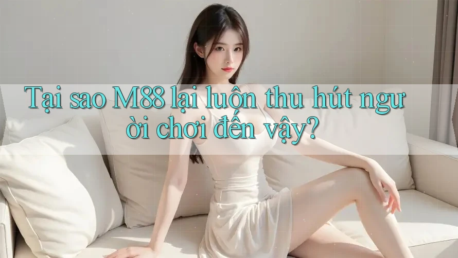 Tại sao M88 lại luôn thu hút người chơi đến vậy?