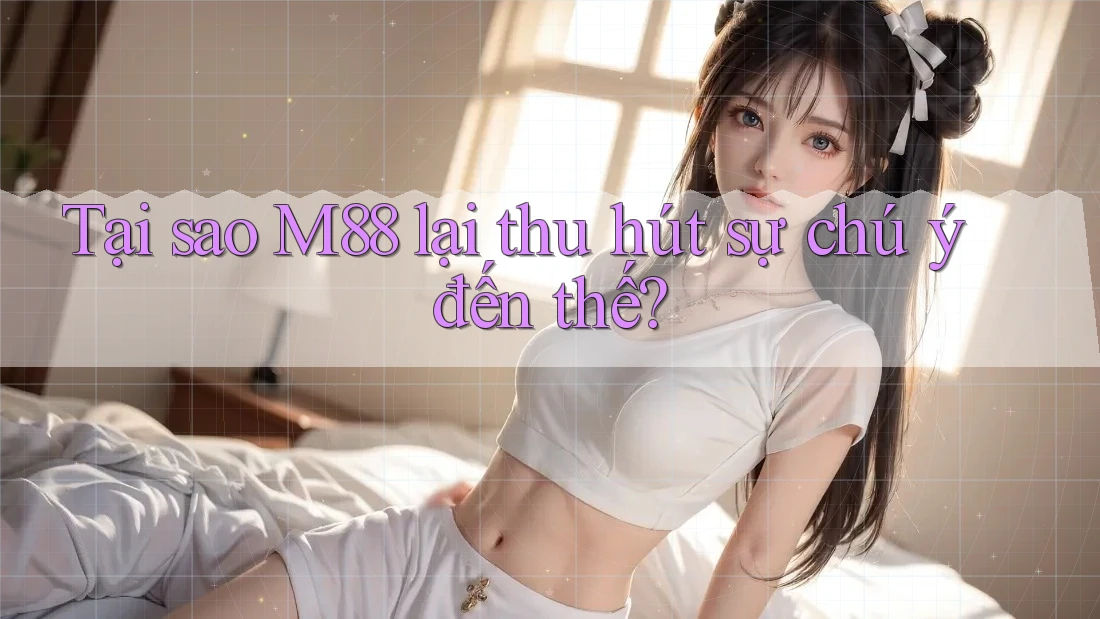 Tại sao M88 lại thu hút sự chú ý đến thế? Tại sao M88 lại thu hút sự chú ý đến thế?