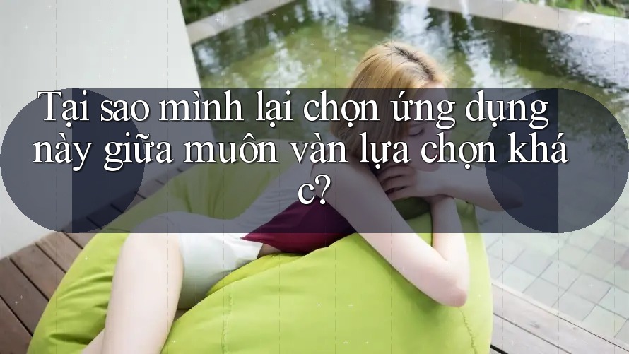 Tại sao mình lại chọn ứng dụng này giữa muôn vàn lựa chọn khác? Tại sao mình lại chọn ứng dụng này giữa muôn vàn lựa chọn khác?