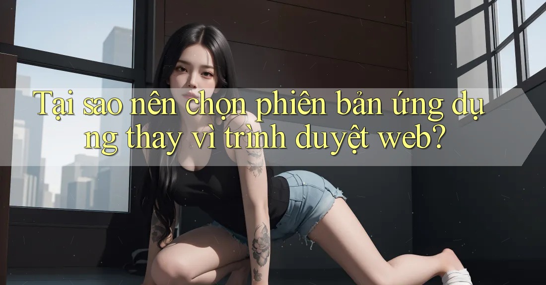 Tại sao nên chọn phiên bản ứng dụng thay vì trình duyệt web? Tại sao nên chọn phiên bản ứng dụng thay vì trình duyệt web?