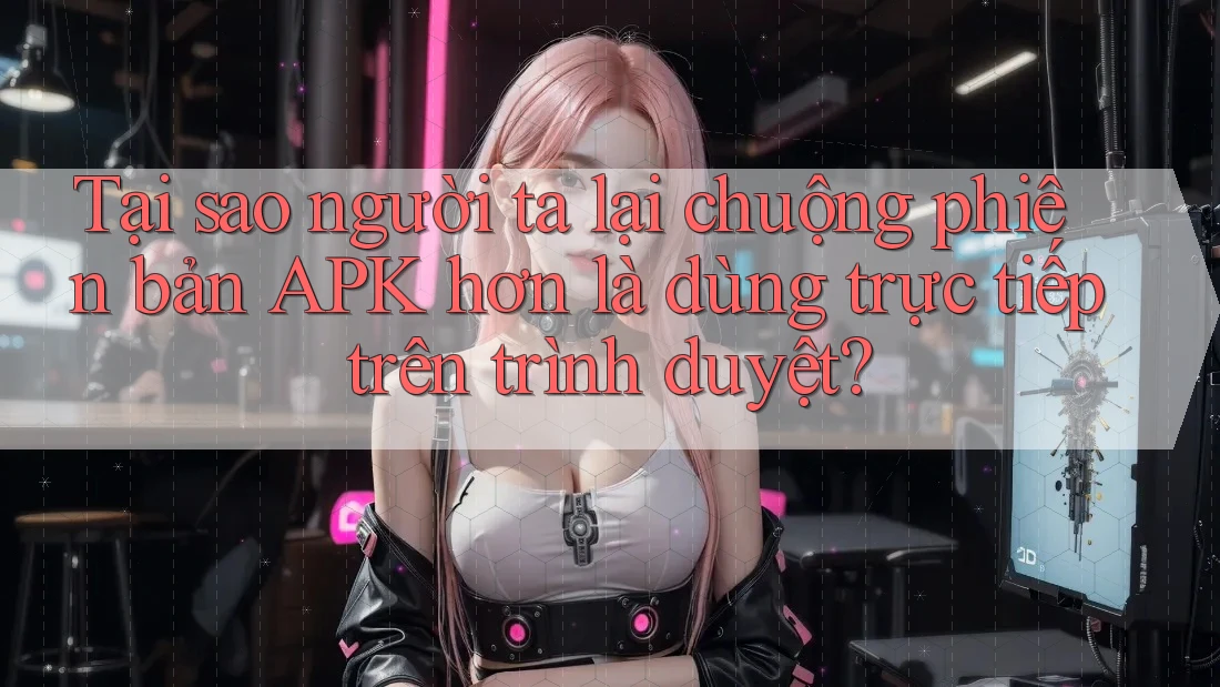Tại sao người ta lại chuộng phiên bản APK hơn là dùng trực tiếp trên trình duyệt? Tại sao người ta lại chuộng phiên bản APK hơn là dùng trực tiếp trên trình duyệt?
