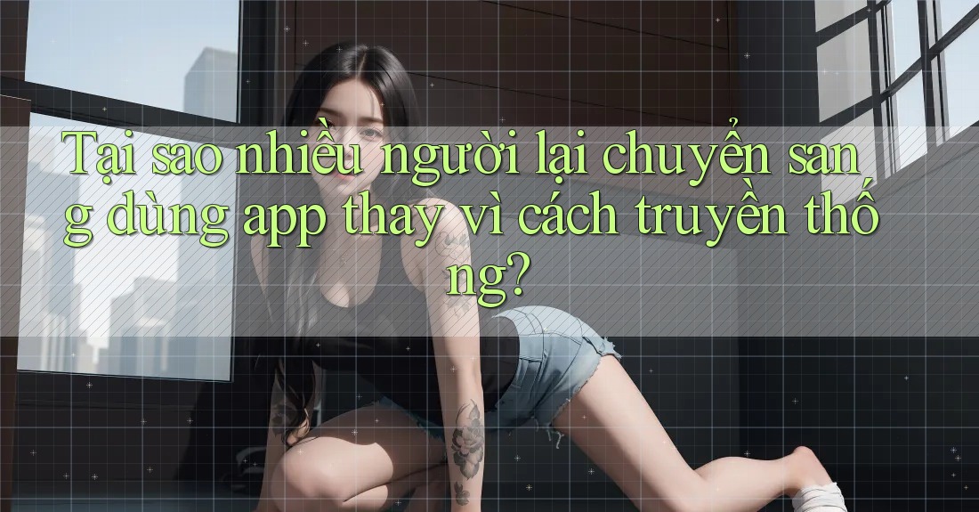 Tại sao nhiều người lại chuyển sang dùng app thay vì cách truyền thống?