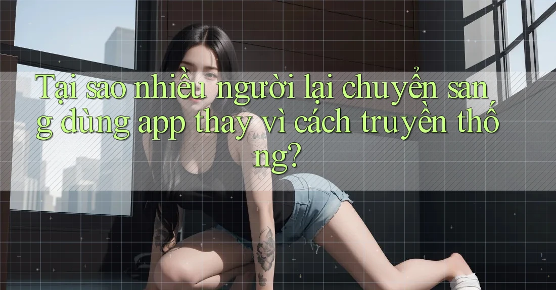 Tại sao nhiều người lại chuyển sang dùng app thay vì cách truyền thống? Tại sao nhiều người lại chuyển sang dùng app thay vì cách truyền thống?
