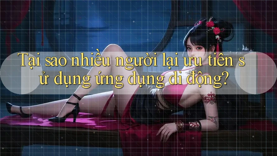 Tại sao nhiều người lại ưu tiên sử dụng ứng dụng di động?