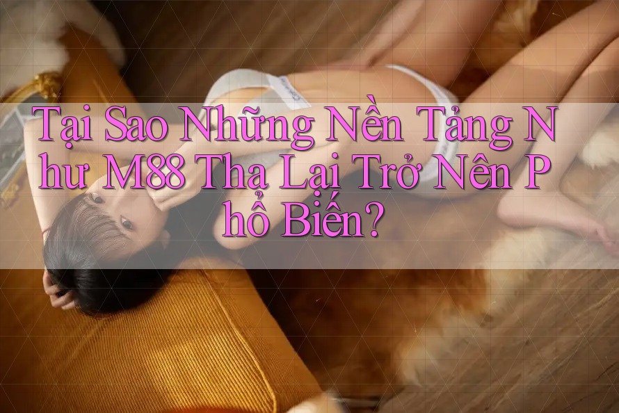 Tại Sao Những Nền Tảng Như M88 Tha Lại Trở Nên Phổ Biến? Tại Sao Những Nền Tảng Như M88 Tha Lại Trở Nên Phổ Biến?