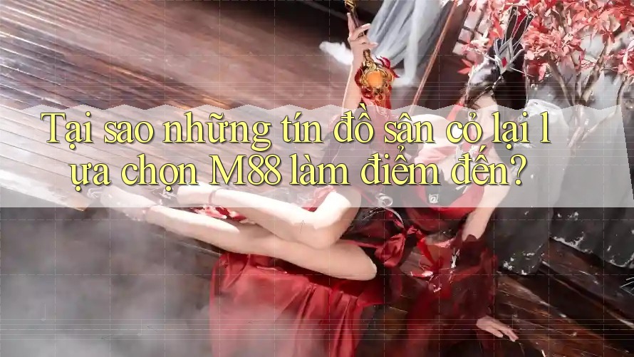 Tại sao những tín đồ sân cỏ lại lựa chọn M88 làm điểm đến? Tại sao những tín đồ sân cỏ lại lựa chọn M88 làm điểm đến?