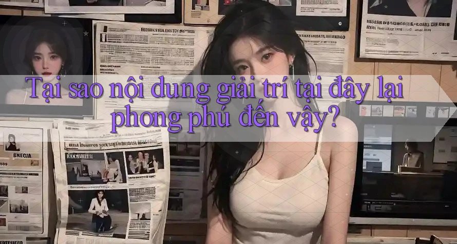 Tại sao nội dung giải trí tại đây lại phong phú đến vậy? Tại sao nội dung giải trí tại đây lại phong phú đến vậy?