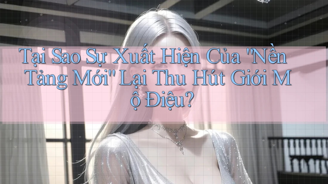 Tại Sao Sự Xuất Hiện Của “Nền Tảng Mới” Lại Thu Hút Giới Mộ Điệu? Tại Sao Sự Xuất Hiện Của “Nền Tảng Mới” Lại Thu Hút Giới Mộ Điệu?