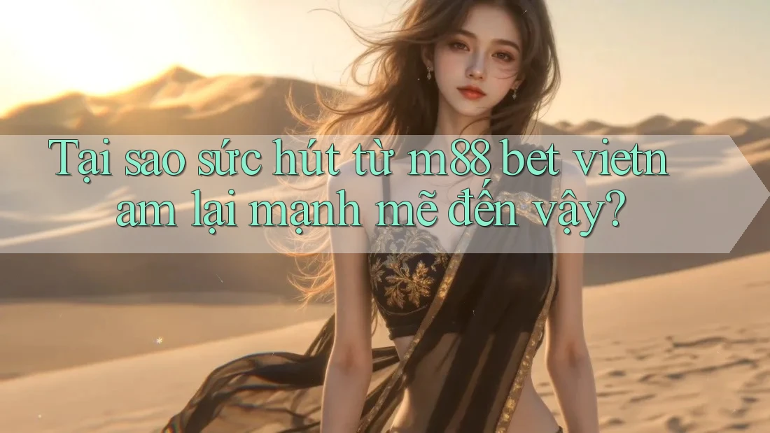Tại sao sức hút từ m88 bet vietnam lại mạnh mẽ đến vậy?