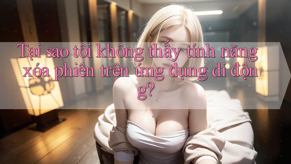 Tại sao tôi không thấy tính năng xóa phiên trên ứng dụng di động? Tại sao tôi không thấy tính năng xóa phiên trên ứng dụng di động?