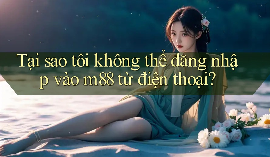 Tại sao tôi không thể đăng nhập vào m88 từ điện thoại? Tại sao tôi không thể đăng nhập vào m88 từ điện thoại?