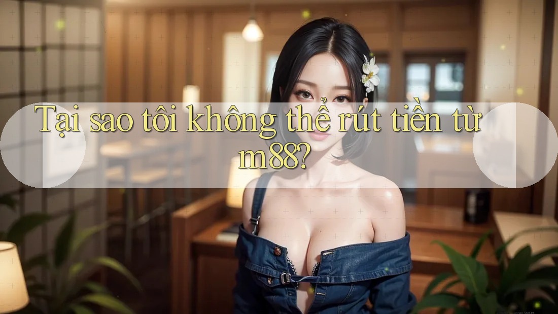 Tại sao tôi không thể rút tiền từ m88? Tại sao tôi không thể rút tiền từ m88?