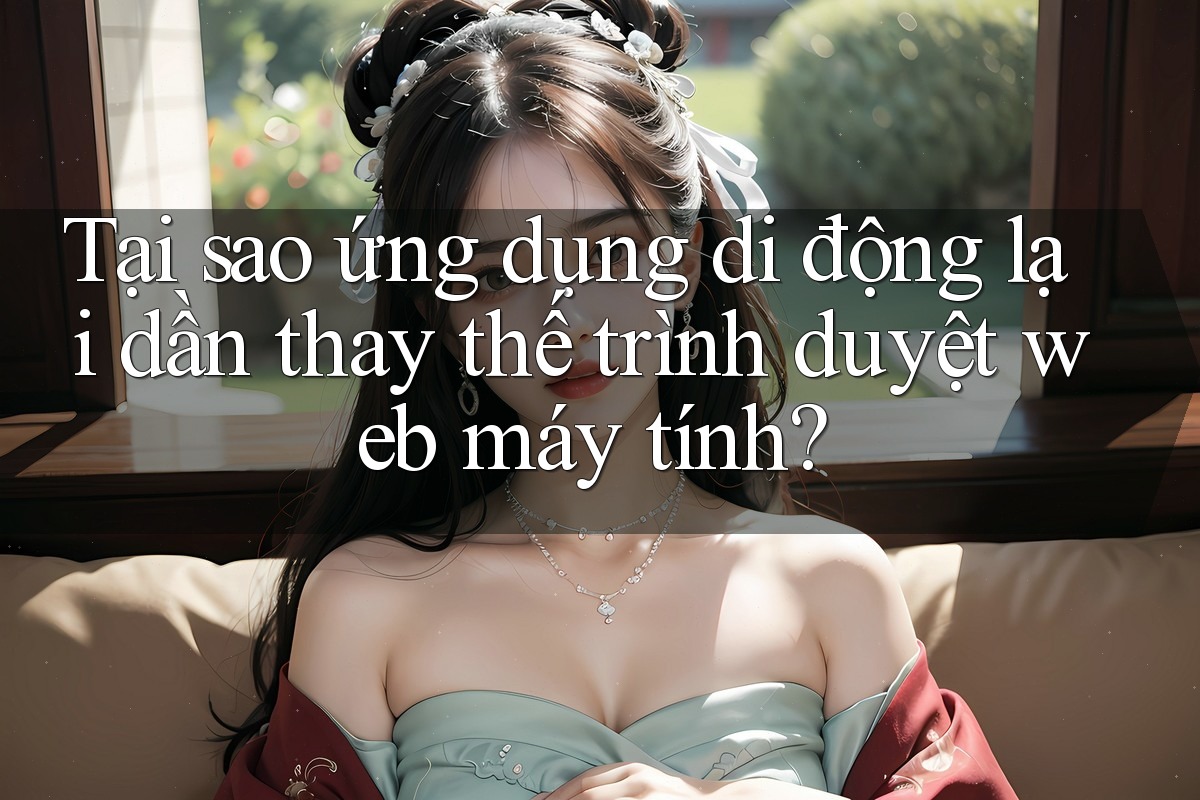 Tại sao ứng dụng di động lại dần thay thế trình duyệt web máy tính?