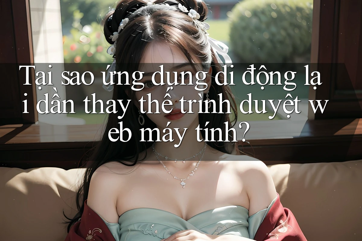 Tại sao ứng dụng di động lại dần thay thế trình duyệt web máy tính?