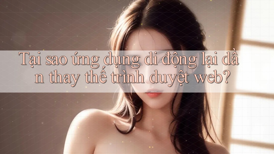 Tại sao ứng dụng di động lại dần thay thế trình duyệt web?