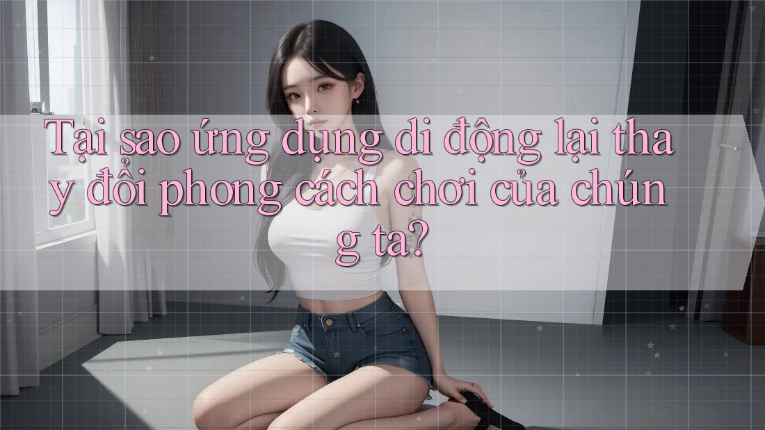 Tại sao ứng dụng di động lại thay đổi phong cách chơi của chúng ta? Tại sao ứng dụng di động lại thay đổi phong cách chơi của chúng ta?