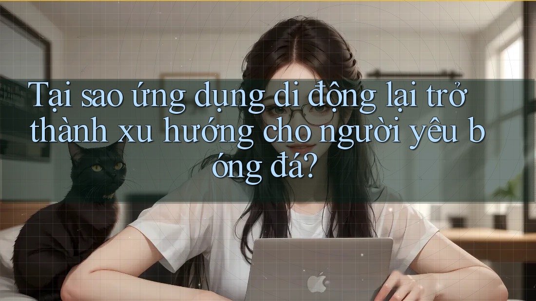 Tại sao ứng dụng di động lại trở thành xu hướng cho người yêu bóng đá? Tại sao ứng dụng di động lại trở thành xu hướng cho người yêu bóng đá?