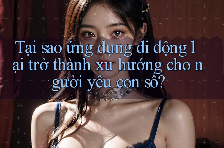 Tại sao ứng dụng di động lại trở thành xu hướng cho người yêu con số? Tại sao ứng dụng di động lại trở thành xu hướng cho người yêu con số?