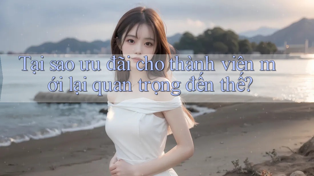 Tại sao ưu đãi cho thành viên mới lại quan trọng đến thế? Tại sao ưu đãi cho thành viên mới lại quan trọng đến thế?