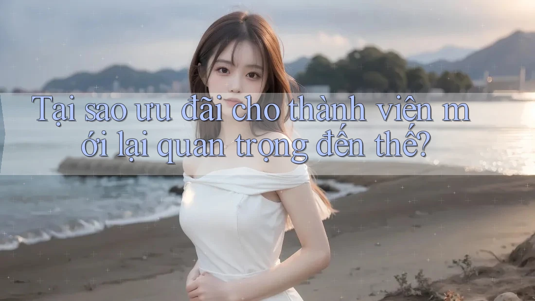 Tại sao ưu đãi cho thành viên mới lại quan trọng đến thế?
