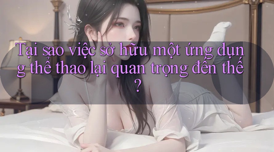 Tại sao việc sở hữu một ứng dụng thể thao lại quan trọng đến thế? Tại sao việc sở hữu một ứng dụng thể thao lại quan trọng đến thế?