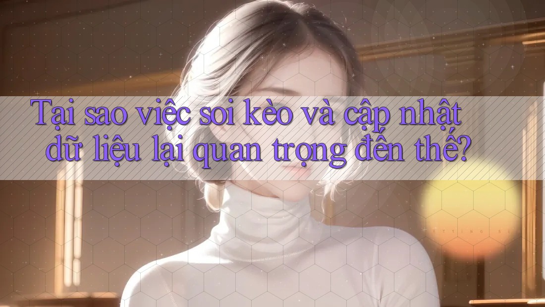 Tại sao việc soi kèo và cập nhật dữ liệu lại quan trọng đến thế? Tại sao việc soi kèo và cập nhật dữ liệu lại quan trọng đến thế?